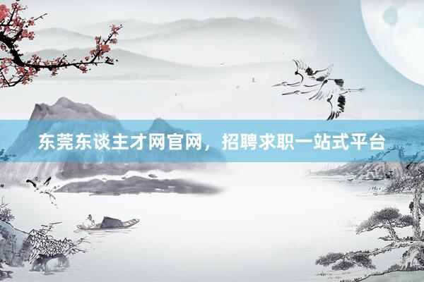 东莞东谈主才网官网，招聘求职一站式平台