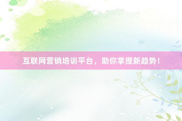 互联网营销培训平台，助你掌捏新趋势！