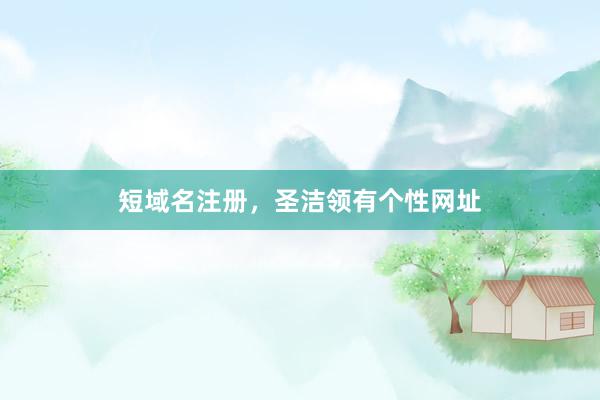 短域名注册，圣洁领有个性网址