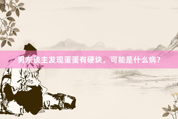 男东谈主发现蛋蛋有硬块，可能是什么病？