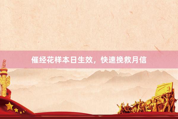 催经花样本日生效，快速挽救月信