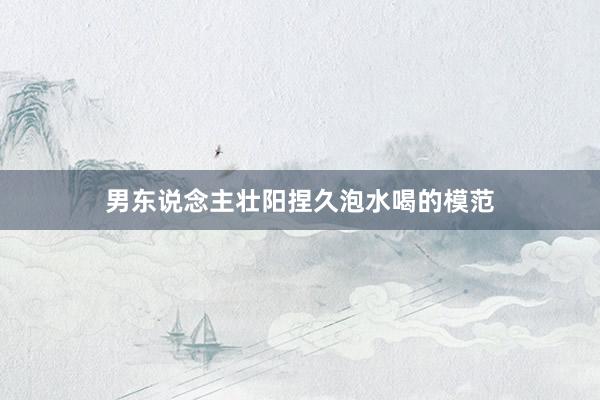 男东说念主壮阳捏久泡水喝的模范